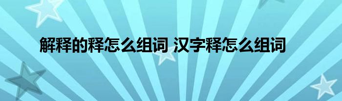 解释的释怎么组词汉字释怎么组词