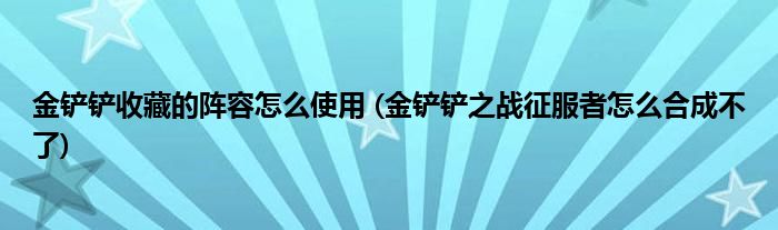 金铲铲收藏的阵容怎么使用金铲铲之战征服者怎么合成不了