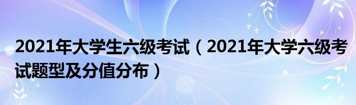 2021年大学生六级考试2021年大学六级考试题型及分值分布