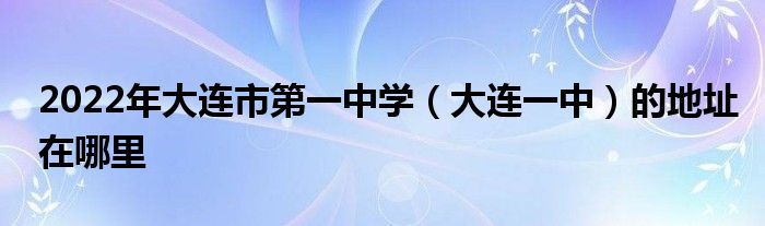 2022年大连市第一中学大连一中的地址在哪里