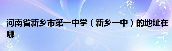 河南省新乡市第一中学新乡一中的地址在哪