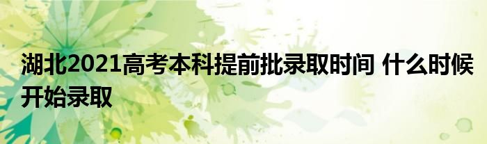 湖北2021高考本科提前批录取时间什么时候开始录取