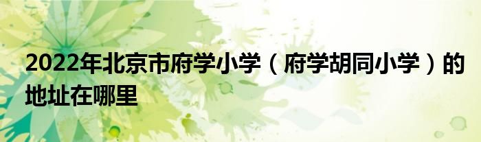 2022年北京市府学小学府学胡同小学的地址在哪里