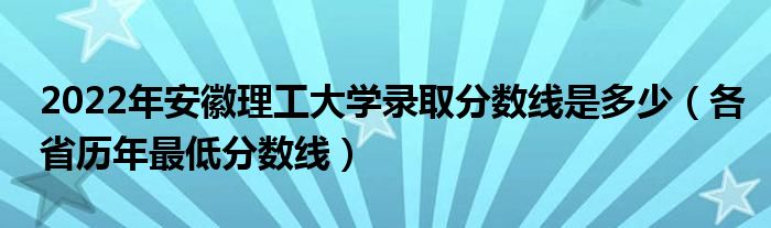 2022年安徽理工大学录取分数线是多少各省历年最低分数线