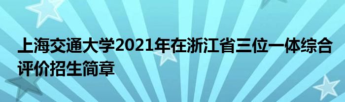 上海交通大学2021年在浙江省三位一体综合评价招生简章