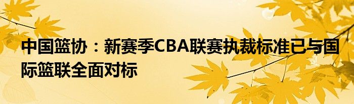 中国篮协新赛季cba联赛执裁标准已与国际篮联全面对标