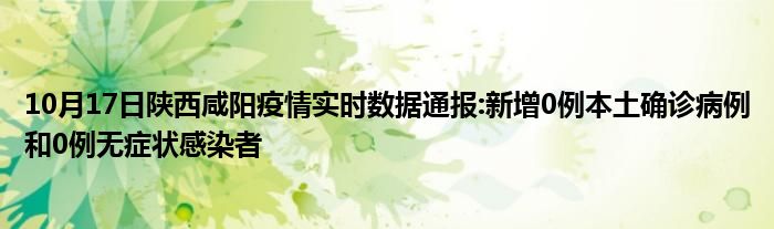 10月17日陕西咸阳疫情实时数据通报新增0例本土确诊病例和0例无症状