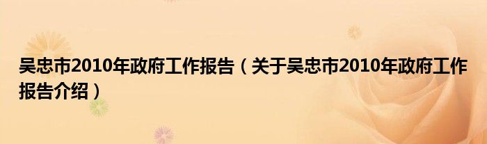 吴忠市2010年政府工作报告关于吴忠市2010年政府工作报告介绍