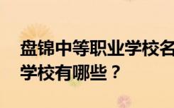 盘锦中等职业学校名单 排名最好的中等职业学校有哪些？