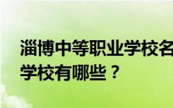 淄博中等职业学校名单 排名最好的中等职业学校有哪些？