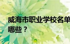 威海市职业学校名单 排名最好的职业学校有哪些？