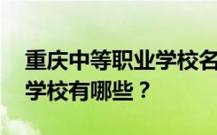 重庆中等职业学校名单 排名最好的中等职业学校有哪些？