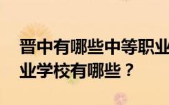 晋中有哪些中等职业学校 排名最好的中等职业学校有哪些？