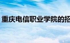 重庆电信职业学院的招生计划和专业是什么？