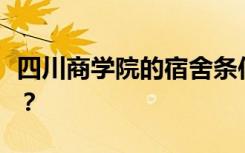 四川商学院的宿舍条件怎么样？宿舍有多少人？