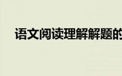 语文阅读理解解题的方法和技巧有哪些？