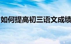 如何提高初三语文成绩？必要的语文学习方法