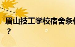 眉山技工学校宿舍条件怎么样？宿舍有多少人？