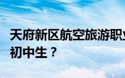 天府新区航空旅游职业学院招生对象是否接受初中生？