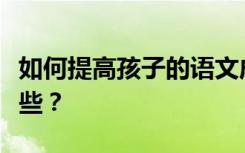 如何提高孩子的语文成绩语文学习的方法有哪些？