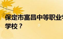 保定市富昌中等职业学校是公办学校还是民办学校？