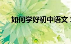 如何学好初中语文 掌握哪些学习技巧？