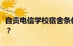 自贡电信学校宿舍条件怎么样？宿舍有多少人？