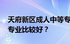 天府新区成人中等专业学校有哪些专业 哪个专业比较好？