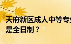 天府新区成人中等专业学校是公办还是民办还是全日制？