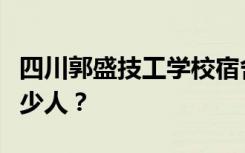 四川郭盛技工学校宿舍条件怎么样？宿舍有多少人？