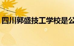 四川郭盛技工学校是公办还是民办？可靠吗？