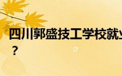 四川郭盛技工学校就业前景如何？包括就业吗？