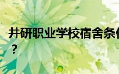 井研职业学校宿舍条件怎么样？宿舍有多少人？