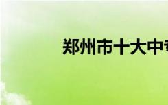 郑州市十大中专学校有哪些？