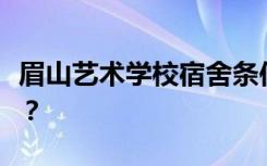 眉山艺术学校宿舍条件怎么样？宿舍有多少人？