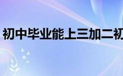 初中毕业能上三加二初中吗？哪些专业最好？