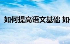 如何提高语文基础 如何巩固初中语文成绩？