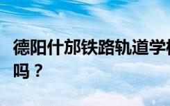 德阳什邡铁路轨道学校是公办还是民办？可靠吗？