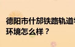 德阳市什邡铁路轨道学校宿舍有空调吗？宿舍环境怎么样？