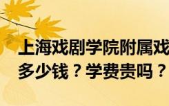 上海戏剧学院附属戏曲学校2022年学费一年多少钱？学费贵吗？