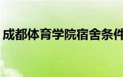 成都体育学院宿舍条件如何？宿舍有多少人？