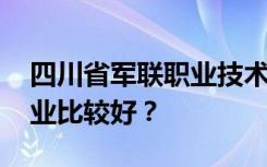 四川省军联职业技术学校有哪些专业 哪个专业比较好？