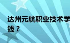 达州元航职业技术学校2022年学费一年多少钱？