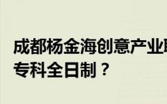 成都杨金海创意产业职业技术学校是中专还是专科全日制？