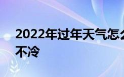 2022年过年天气怎么样 2022年春节天气冷不冷