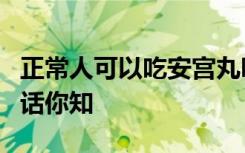 正常人可以吃安宫丸吗吃安宫牛黄丸最佳时间话你知