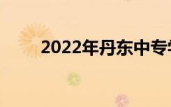 2022年丹东中专学校十大推荐名单