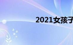 2021女孩子取名字大全