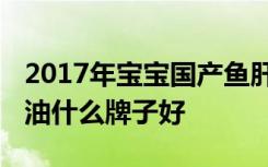 2017年宝宝国产鱼肝油排行榜 国内婴儿鱼肝油什么牌子好