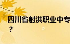 四川省射洪职业中专有哪些专业 哪个专业好？